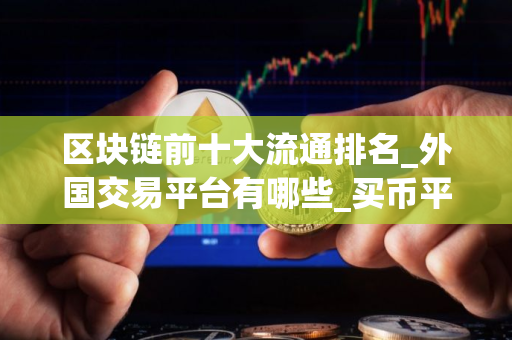 区块链前十大流通排名_外国交易平台有哪些_买币平台app哪个最好