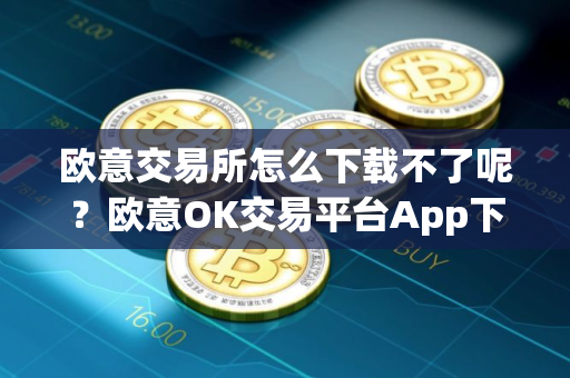 欧意交易所怎么下载不了呢？欧意OK交易平台App下载教程