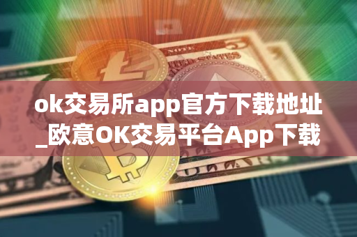 ok交易所app官方下载地址_欧意OK交易平台App下载教程