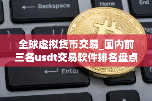 全球虚拟货币交易_国内前三名usdt交易软件排名盘点
