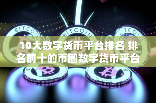 10大数字货币平台排名 排名前十的币圈数字货币平台