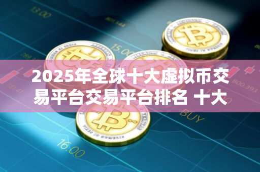 2025年全球十大虚拟币交易平台交易平台排名 十大虚拟货币比特币平台排名