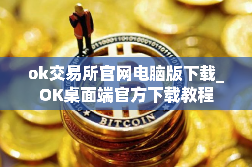 ok交易所官网电脑版下载_OK桌面端官方下载教程