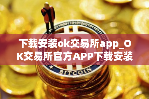 下载安装ok交易所app_OK交易所官方APP下载安装教程