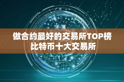 做合约最好的交易所TOP榜 比特币十大交易所