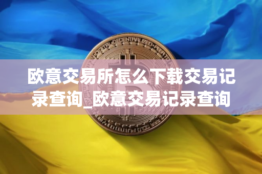 欧意交易所怎么下载交易记录查询_欧意交易记录查询下载指南