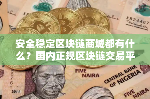 安全稳定区块链商城都有什么？国内正规区块链交易平台三大盘点