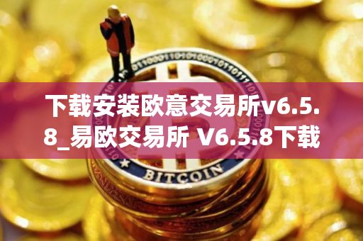 下载安装欧意交易所v6.5.8_易欧交易所 V6.5.8下载与安装指南