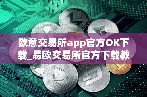 欧意交易所app官方OK下载_易欧交易所官方下载教程