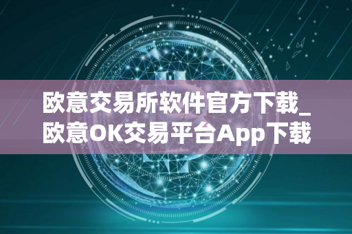 欧意交易所软件官方下载_欧意OK交易平台App下载教程