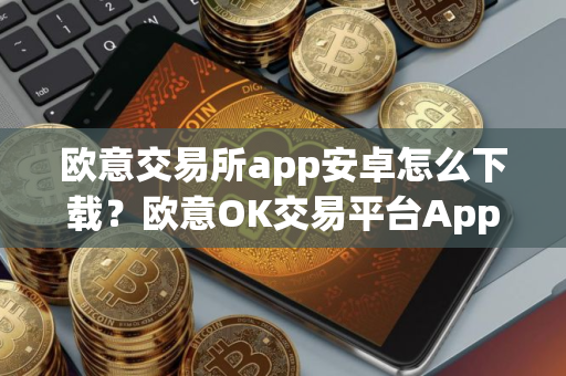 欧意交易所app安卓怎么下载？欧意OK交易平台App下载教程