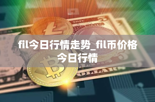 fil今日行情走势_fil币价格今日行情