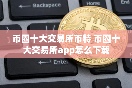 币圈十大交易所币特 币圈十大交易所app怎么下载