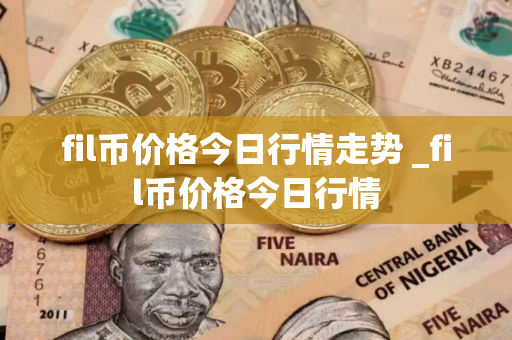 fil币价格今日行情走势 _fil币价格今日行情