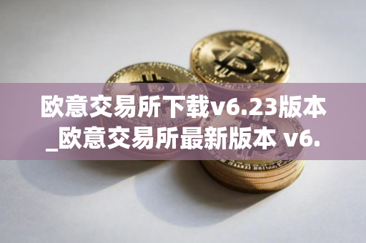 欧意交易所下载v6.23版本_欧意交易所最新版本 v6.23 上线 欧意交易所下载v6.23版本_欧意交易所最新版本 v6.23 上线