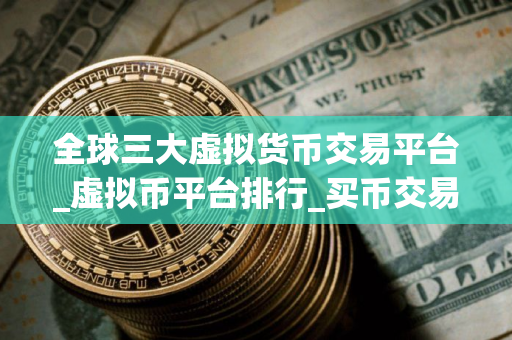 全球三大虚拟货币交易平台_虚拟币平台排行_买币交易所排名