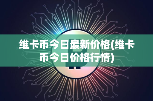 维卡币今日最新价格(维卡币今日价格行情)