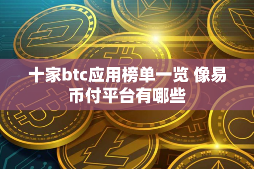十家btc应用榜单一览 像易币付平台有哪些 十家btc应用榜单一览 像易币付平台有哪些