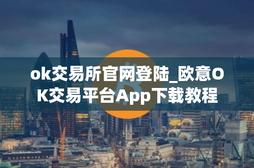 ok交易所官网登陆_欧意OK交易平台App下载教程