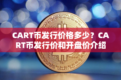 CART币发行价格多少？CART币发行价和开盘价介绍