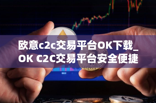 欧意c2c交易平台OK下载_OK C2C交易平台安全便捷下载