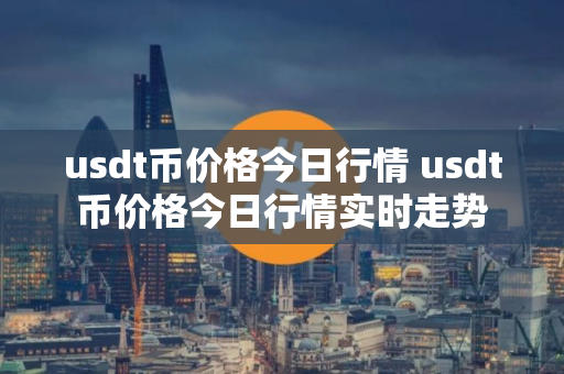 usdt币价格今日行情 usdt币价格今日行情实时走势