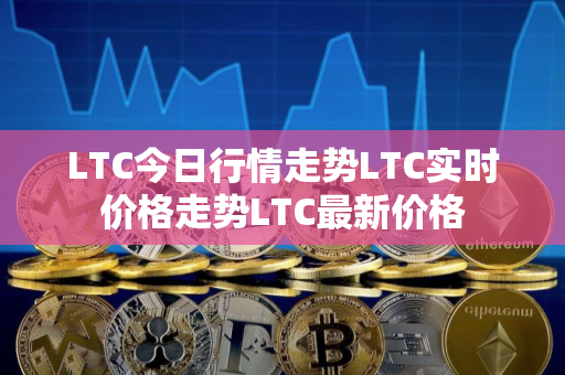 LTC今日行情走势LTC实时价格走势LTC最新价格