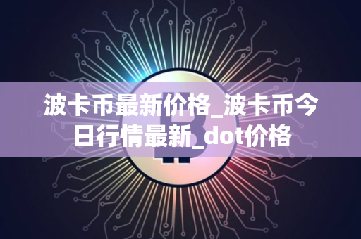 波卡币最新价格_波卡币今日行情最新_dot价格