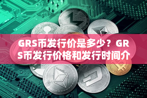 GRS币发行价是多少？GRS币发行价格和发行时间介绍