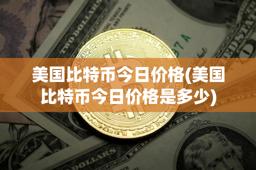 美国比特币今日价格(美国比特币今日价格是多少)