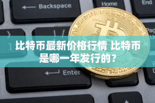比特币最新价格行情 比特币是哪一年发行的？
