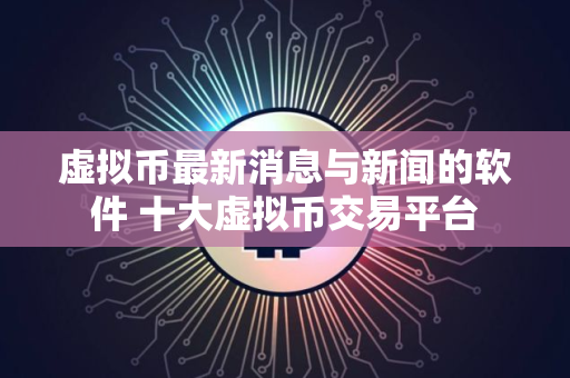 虚拟币最新消息与新闻的软件 十大虚拟币交易平台