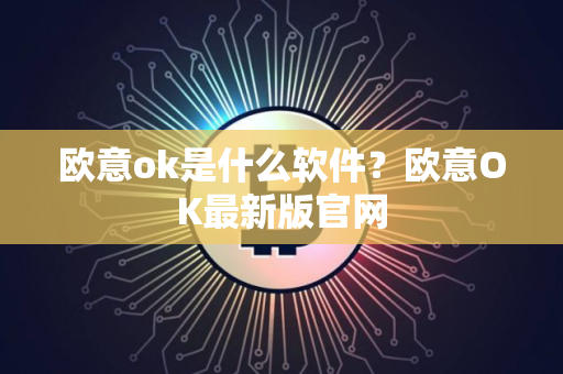欧意ok是什么软件？欧意OK最新版官网