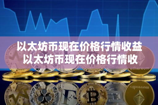 以太坊币现在价格行情收益 以太坊币现在价格行情收益率是多少
