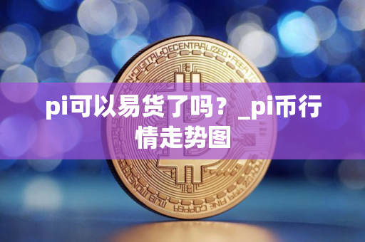 pi可以易货了吗？_pi币行情走势图
