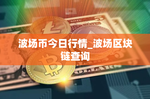 波场币今日行情_波场区块链查询