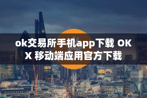 ok交易所手机app下载 OKX 移动端应用官方下载