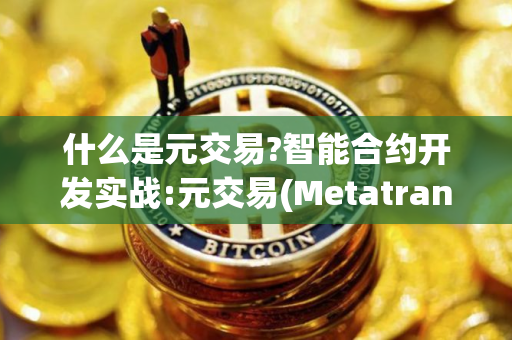 什么是元交易?智能合约开发实战:元交易(Metatransaction)系列一