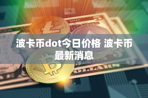 波卡币dot今日价格 波卡币最新消息