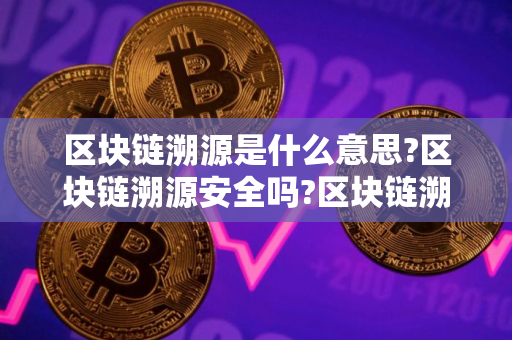 区块链溯源是什么意思?区块链溯源安全吗?区块链溯源最通俗解释