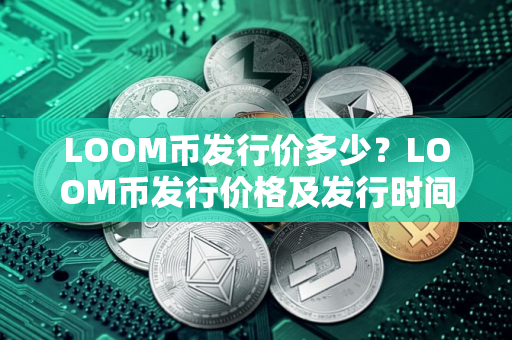 LOOM币发行价多少？LOOM币发行价格及发行时间介绍