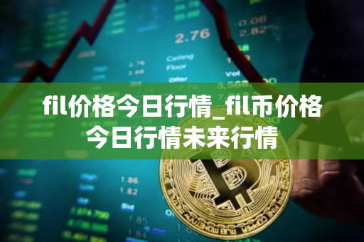 fil价格今日行情_fil币价格今日行情未来行情