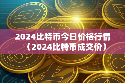 2024比特币今日价格行情（2024比特币成交价）