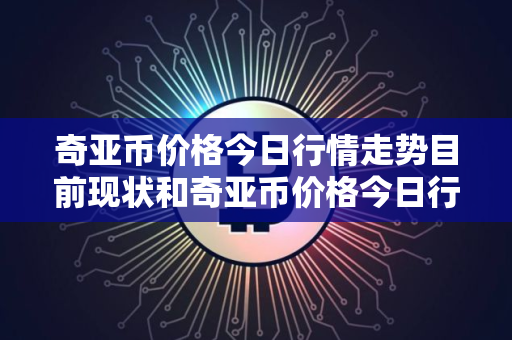 奇亚币价格今日行情走势目前现状和奇亚币价格今日行情走势分析详细介绍