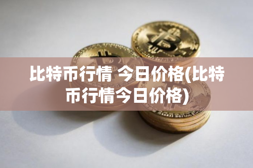 比特币行情 今日价格(比特币行情今日价格)