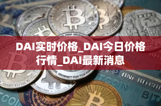 DAI实时价格_DAI今日价格行情_DAI最新消息