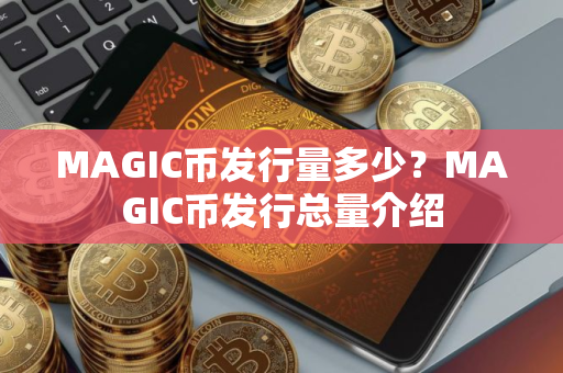MAGIC币发行量多少？MAGIC币发行总量介绍