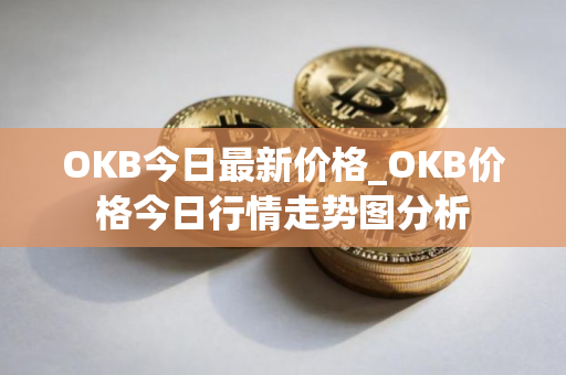 OKB今日最新价格_OKB价格今日行情走势图分析