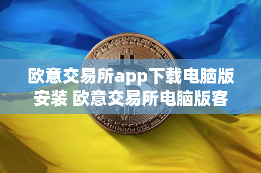 欧意交易所app下载电脑版安装 欧意交易所电脑版客户端下载与安装指南