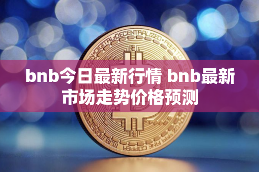 bnb今日最新行情 bnb最新市场走势价格预测